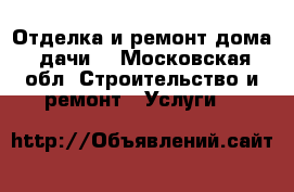 Отделка и ремонт дома, дачи. - Московская обл. Строительство и ремонт » Услуги   